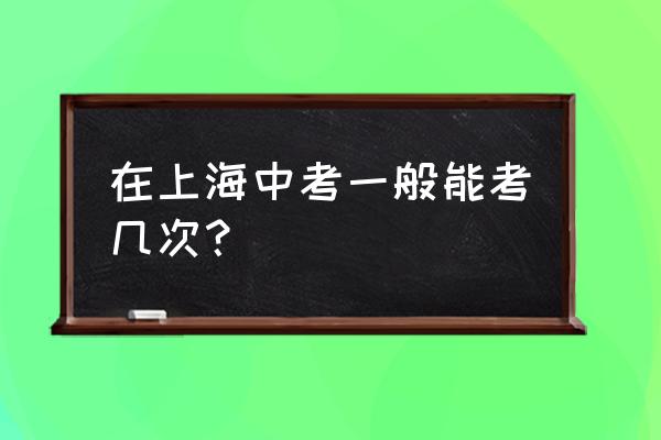上海中考时间2020具体时间 在上海中考一般能考几次？