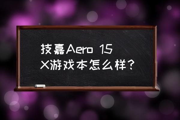技嘉笔记本aero 技嘉Aero 15X游戏本怎么样？