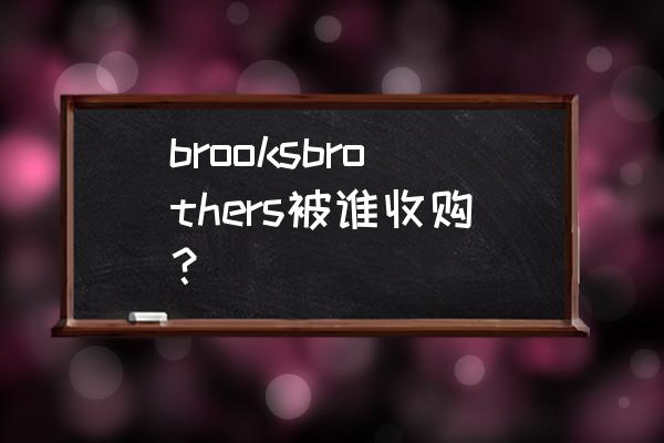布鲁克斯兄弟西装 brooksbrothers被谁收购？