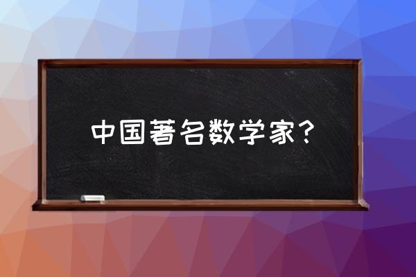 中国著名的数学家有哪些 中国著名数学家？