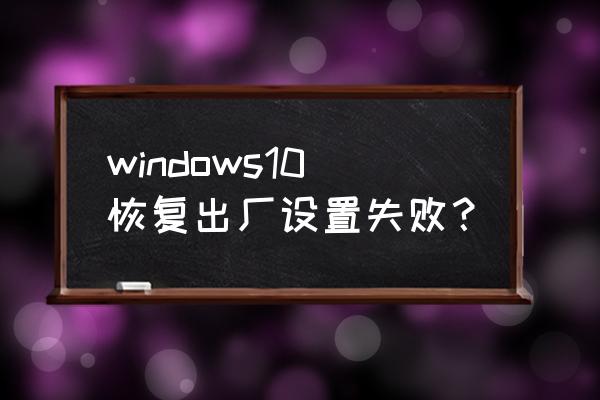 windows10初始化失败 windows10恢复出厂设置失败？