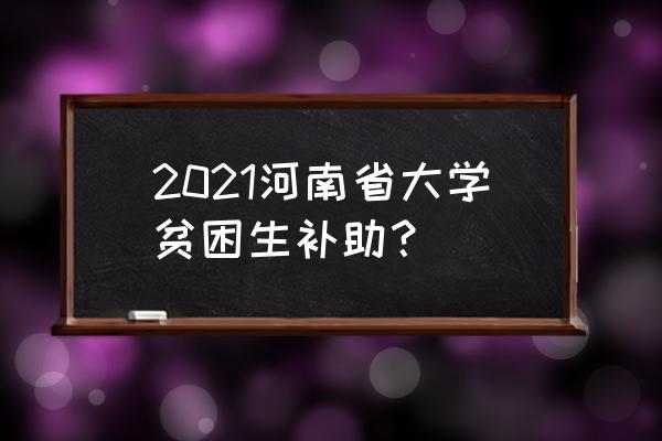河南学生资助 2021河南省大学贫困生补助？