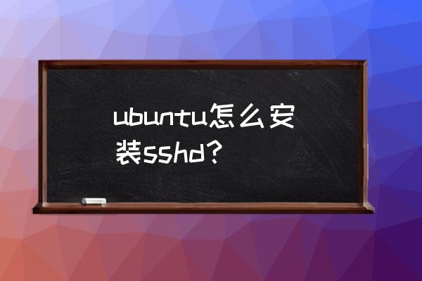 ubuntu安装ssh ubuntu怎么安装sshd？