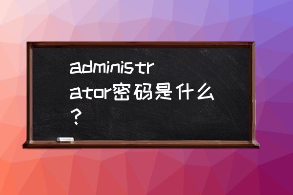 administrator初始密码 administrator密码是什么？