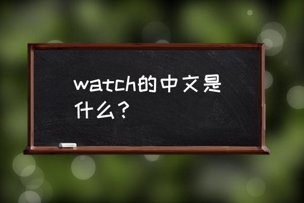 watch是什么意思译 watch的中文是什么？