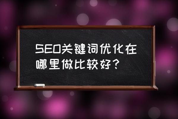 seo关键词排名优化哪家好 SEO关键词优化在哪里做比较好？