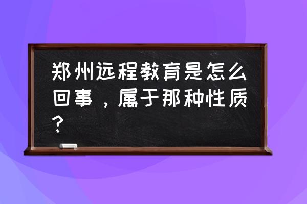 郑大远程教育毕业证 郑州远程教育是怎么回事，属于那种性质？