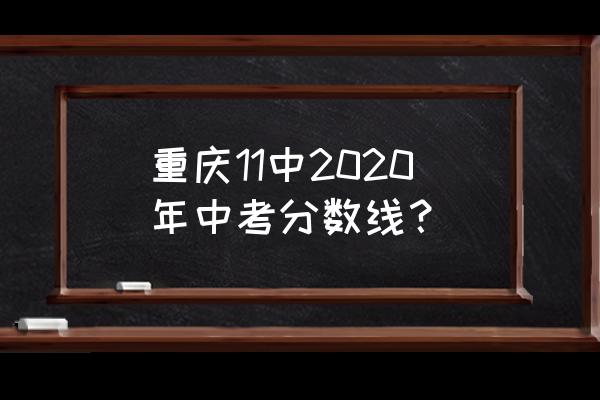 重庆11中录取分多少 重庆11中2020年中考分数线？
