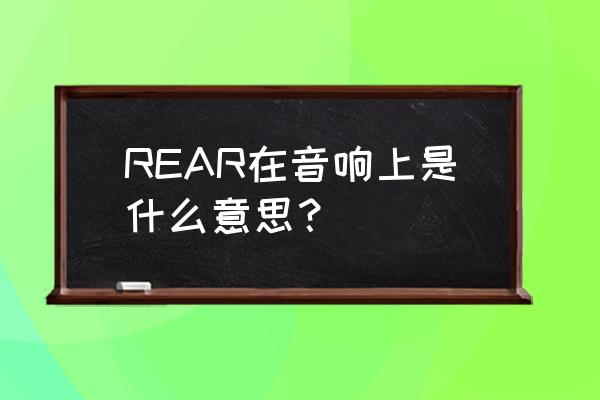 音响rear是什么意思 REAR在音响上是什么意思？