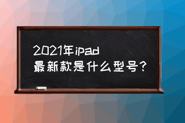 apad新款 2021年ipad最新款是什么型号？