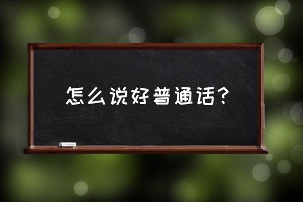 关于普通话的知识 怎么说好普通话？