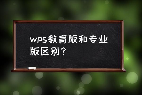 wps专业版有什么区别 wps教育版和专业版区别？