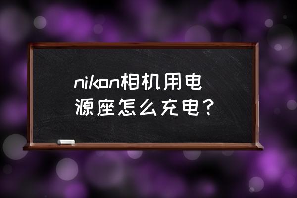 尼康s570怎么充电 nikon相机用电源座怎么充电？