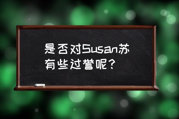 susan苏 是否对Susan苏有些过誉呢？