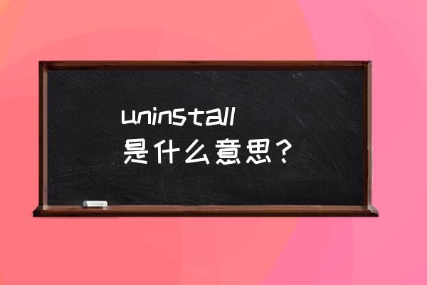 uninstall什么意思啊 uninstall是什么意思？