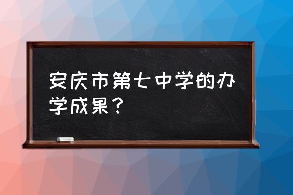 安庆七中是高中还是初中 安庆市第七中学的办学成果？