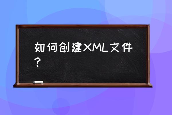 xml文件怎么创建 如何创建XML文件？