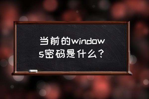 当前的windows密码 当前的windows密码是什么？