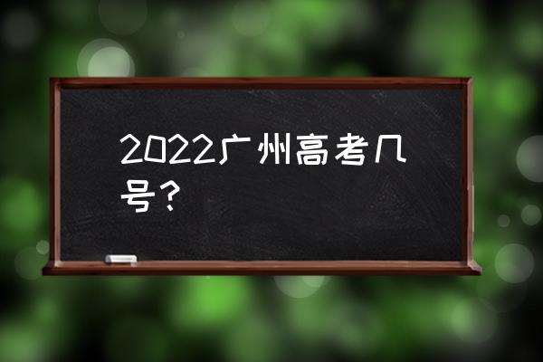 广东高考数学时间 2022广州高考几号？