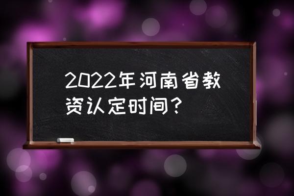 河南省教师资格证认定 2022年河南省教资认定时间？