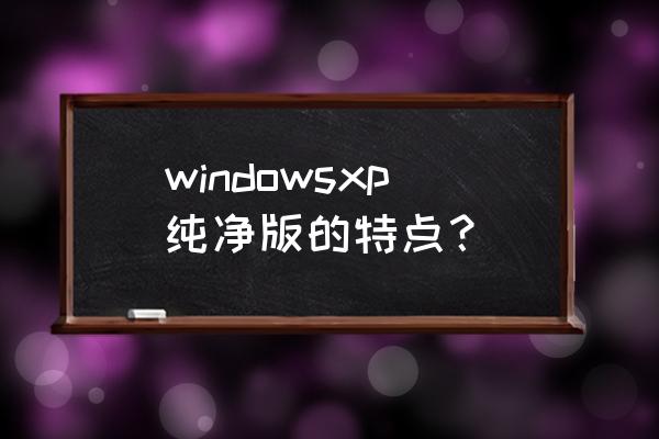 xp免激活版 windowsxp纯净版的特点？