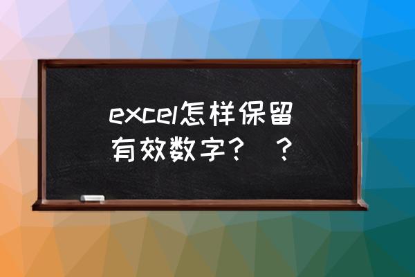 excel表格有效数字 excel怎样保留有效数字?_？