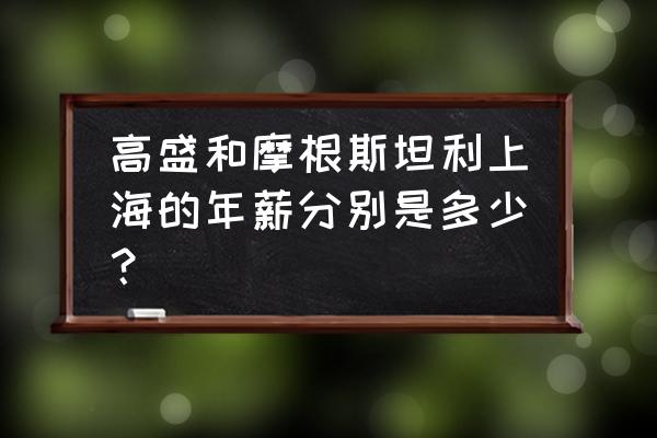 摩根士丹利待遇 高盛和摩根斯坦利上海的年薪分别是多少？