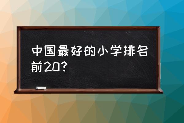 北京市小学排名前十名 中国最好的小学排名前20？