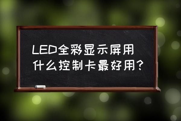 全彩led显示屏控制卡 LED全彩显示屏用什么控制卡最好用？
