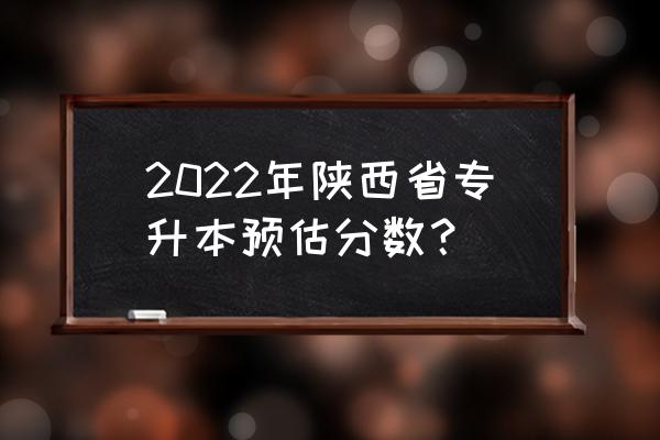 陕西专升本大概要考多少分 2022年陕西省专升本预估分数？