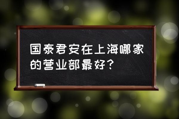 国泰君安哪家营业部好 国泰君安在上海哪家的营业部最好？