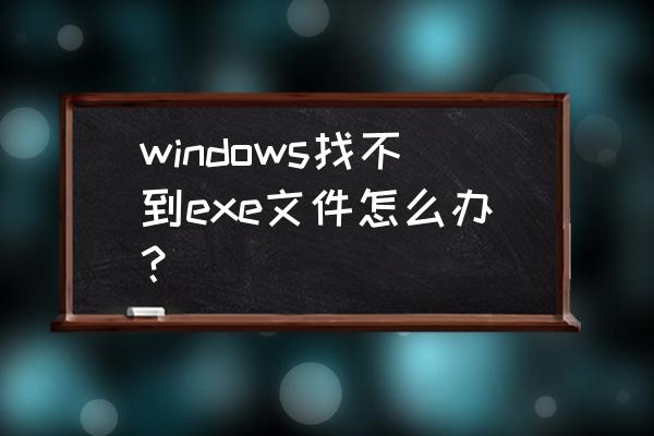 windows找不到exe文件 windows找不到exe文件怎么办？
