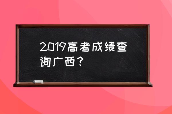 gxeea广西成绩查询 2019高考成绩查询广西？