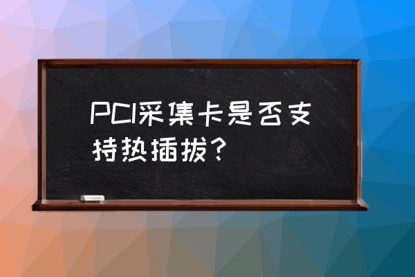 pci采集卡 PCI采集卡是否支持热插拔？