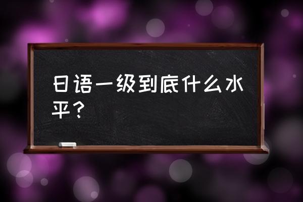 日语一级是什么水平 日语一级到底什么水平？