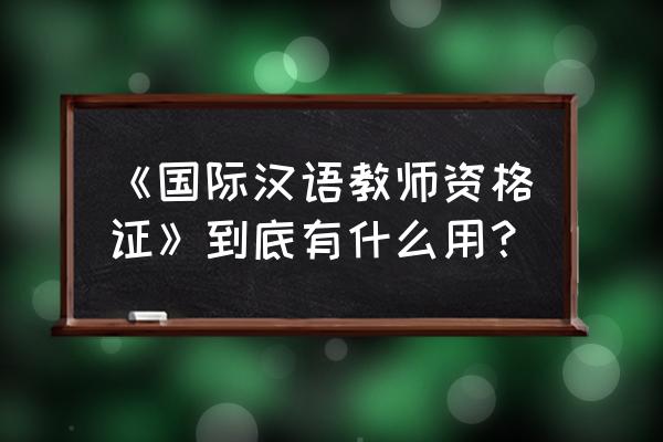 2020年国际汉语教师资格证 《国际汉语教师资格证》到底有什么用？