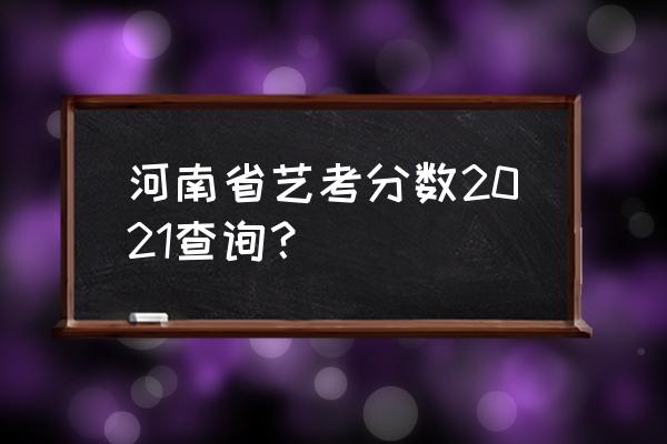 河南招生办公室查成绩 河南省艺考分数2021查询？