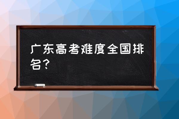 中国高考难度排行榜 广东高考难度全国排名？