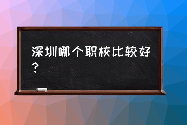 深圳职校排名 深圳哪个职校比较好？