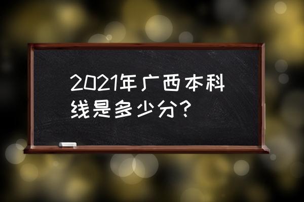广西一本线多少分 2021年广西本科线是多少分？