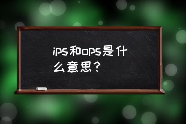 乥ips是什么意思 ips和ops是什么意思？