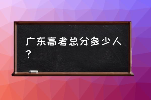 广东高考总分多少2020 广东高考总分多少人？