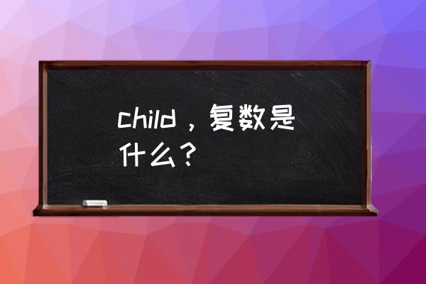 children的复数形式怎么写 child，复数是什么？