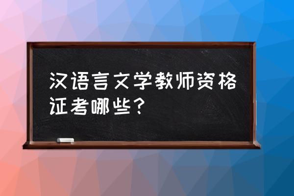 汉语教师资格证考试内容 汉语言文学教师资格证考哪些？