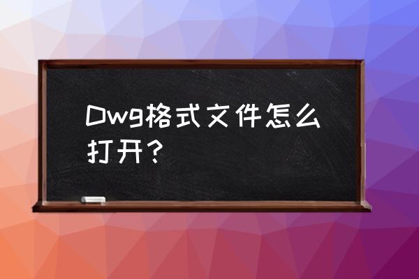 dwg文件如何打开具体操作 Dwg格式文件怎么打开？