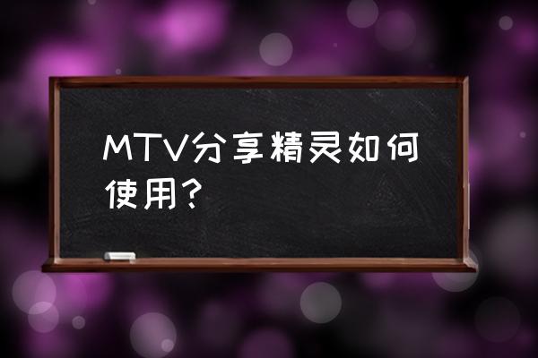 mtv分享精灵最新版 MTV分享精灵如何使用？