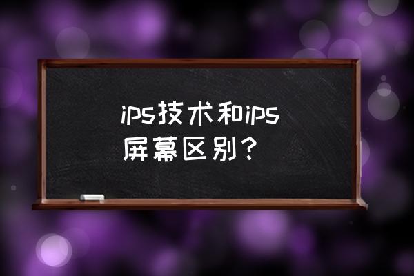 ips技术和ips有差别吗 ips技术和ips屏幕区别？