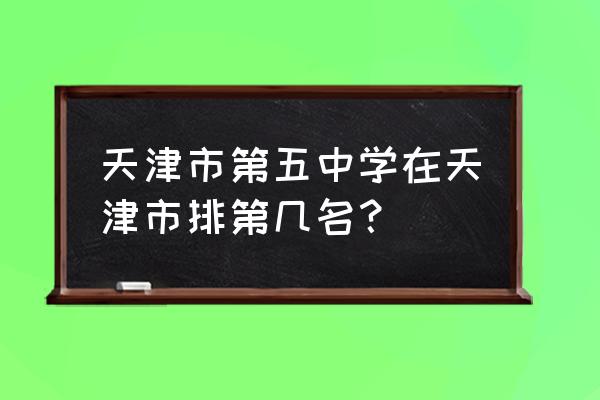 天津五中在天津什么水平 天津市第五中学在天津市排第几名？