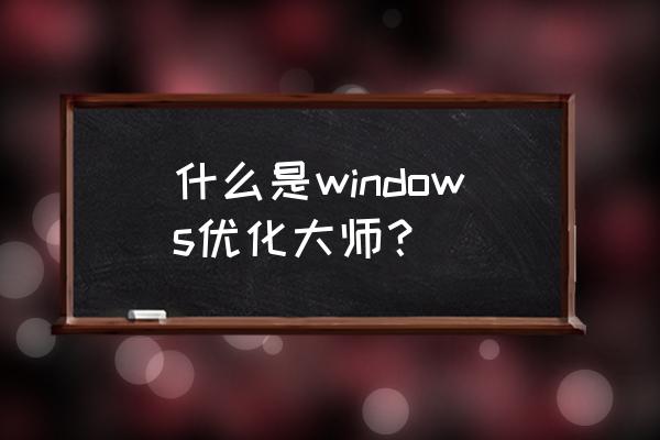 windows优化大师功能 什么是windows优化大师？