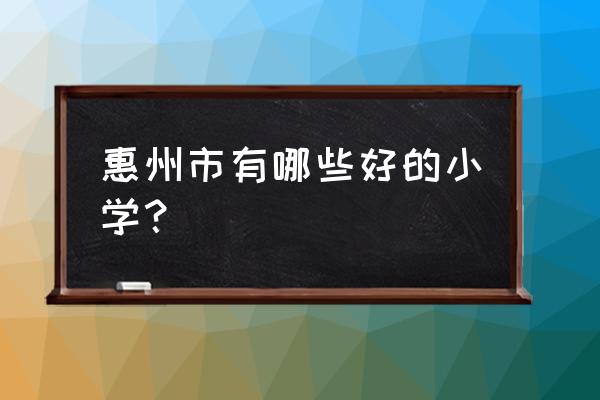 惠州哪里的教育比较好 惠州市有哪些好的小学？